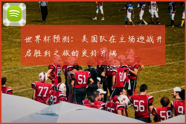 世界杯预测：美国队在主场迎战开启胜利之旅的良好开端