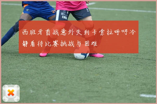 西班牙首战意外失利卡索拉呼吁冷静看待比赛挑战与困难