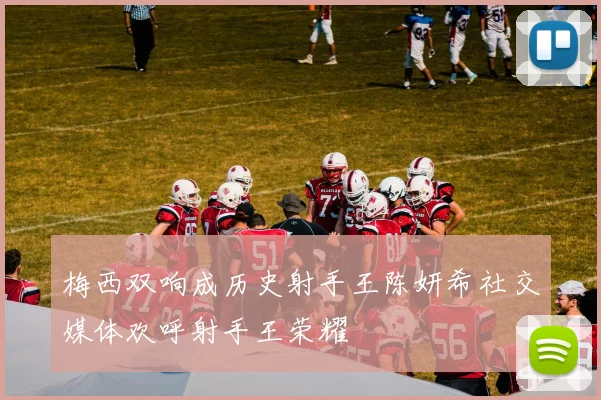 梅西双响成历史射手王陈妍希社交媒体欢呼射手王荣耀