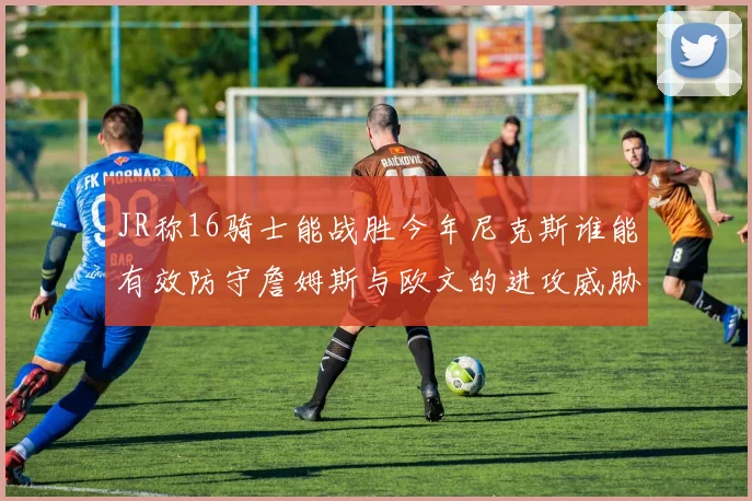 JR称16骑士能战胜今年尼克斯谁能有效防守詹姆斯与欧文的进攻威胁