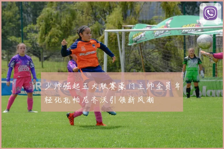 少帅崛起五大联赛豪门主帅全员年轻化孔帕尼齐沃引领新风潮