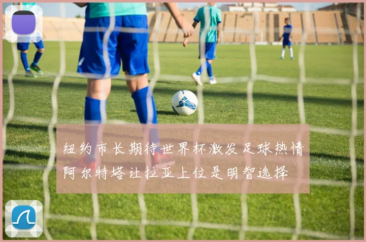 纽约市长期待世界杯激发足球热情阿尔特塔让拉亚上位是明智选择