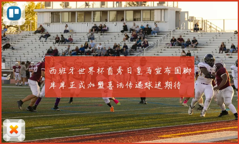 西班牙世界杯首秀日皇马宣布国脚库库正式加盟喜讯传递球迷期待