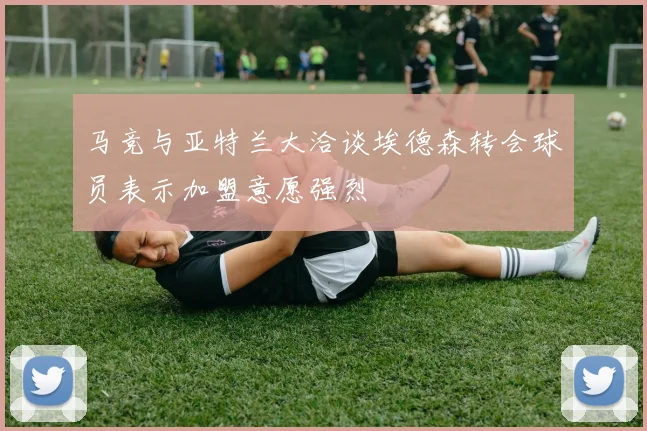 马竞与亚特兰大洽谈埃德森转会球员表示加盟意愿强烈