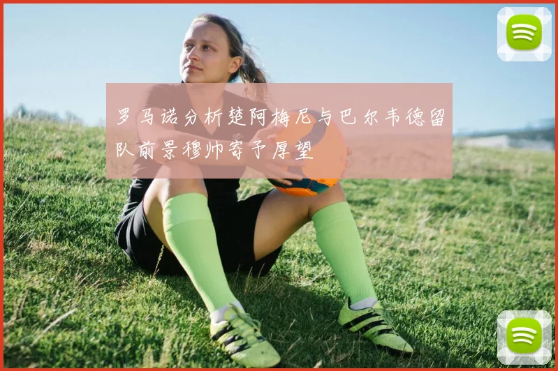 罗马诺分析楚阿梅尼与巴尔韦德留队前景穆帅寄予厚望