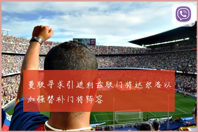 曼联寻求引进利兹联门将达尔洛以加强替补门将阵容