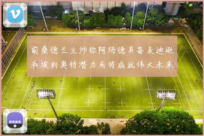 前桑德兰主帅称阿玛德具备麦迪逊和埃利奥特潜力或将成就伟大未来