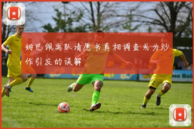 姆巴佩离队请愿书真相调查或为炒作引发的误解