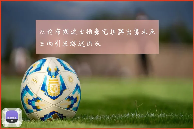 杰伦布朗波士顿豪宅挂牌出售未来去向引发球迷热议