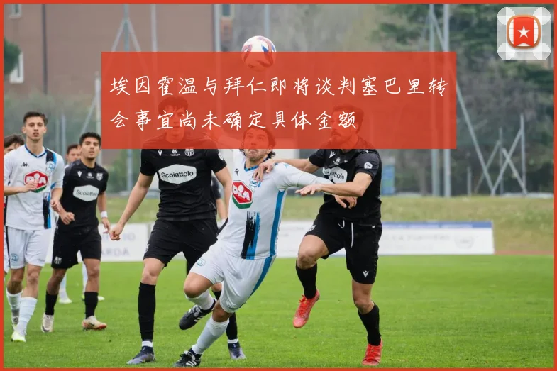 埃因霍温与拜仁即将谈判塞巴里转会事宜尚未确定具体金额