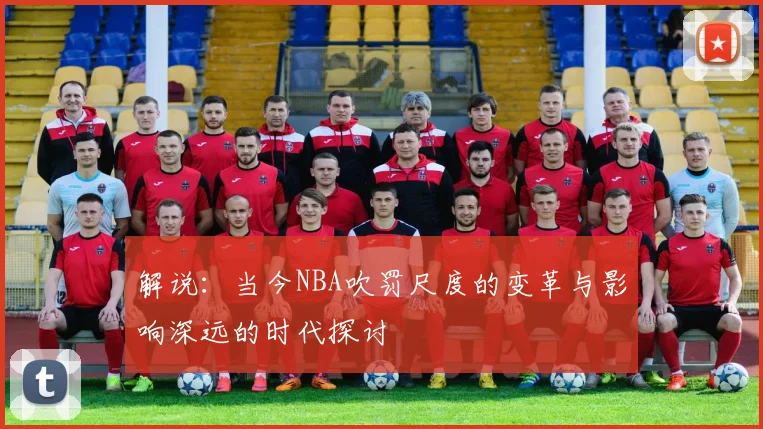 解说：当今NBA吹罚尺度的变革与影响深远的时代探讨
