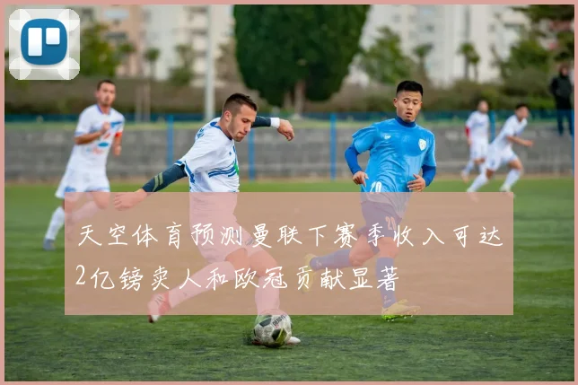 天空体育预测曼联下赛季收入可达2亿镑卖人和欧冠贡献显著
