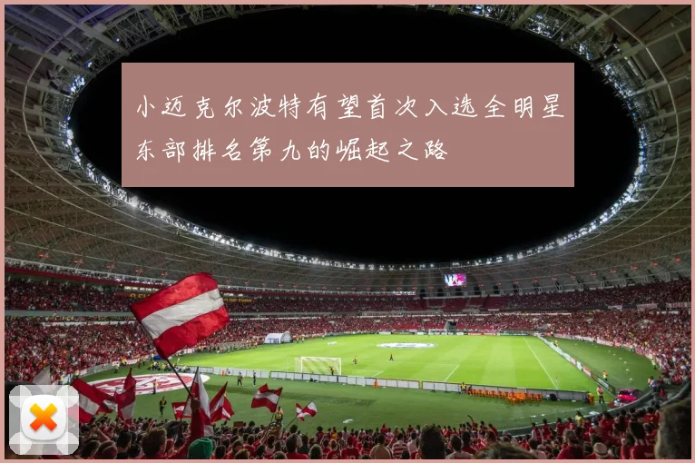小迈克尔波特有望首次入选全明星东部排名第九的崛起之路
