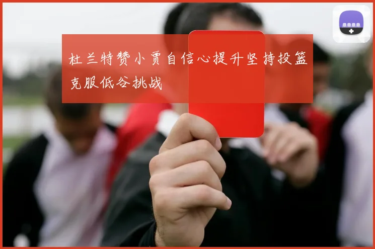 杜兰特赞小贾自信心提升坚持投篮克服低谷挑战
