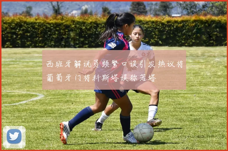 西班牙解说员频繁口误引发热议将葡萄牙门将科斯塔误称若塔