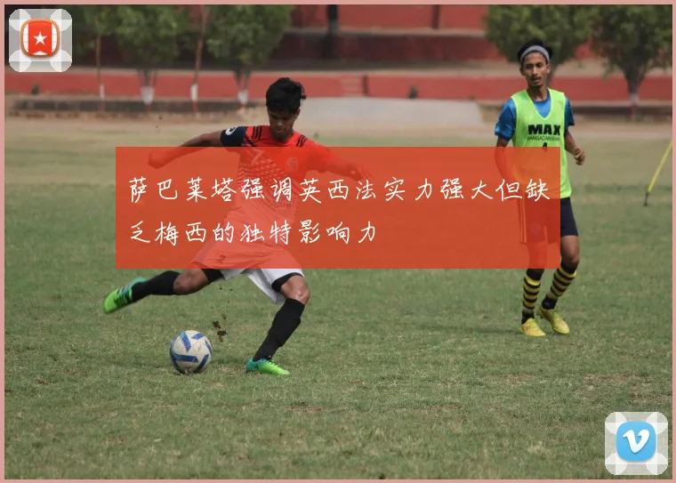 萨巴莱塔强调英西法实力强大但缺乏梅西的独特影响力