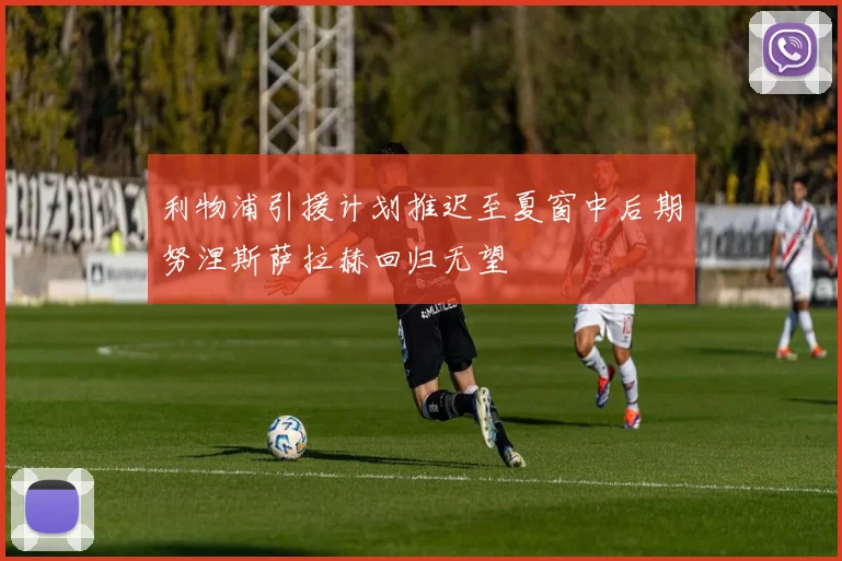 利物浦引援计划推迟至夏窗中后期努涅斯萨拉赫回归无望