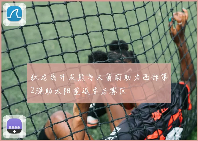 狄龙离开灰熊与火箭前助力西部第2现助太阳重返季后赛区