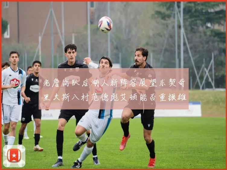 老詹离队后湖人新阵容展望东契奇里夫斯八村范德彪艾顿能否重振雄风