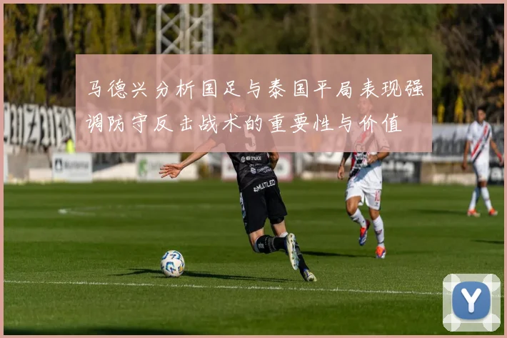 马德兴分析国足与泰国平局表现强调防守反击战术的重要性与价值