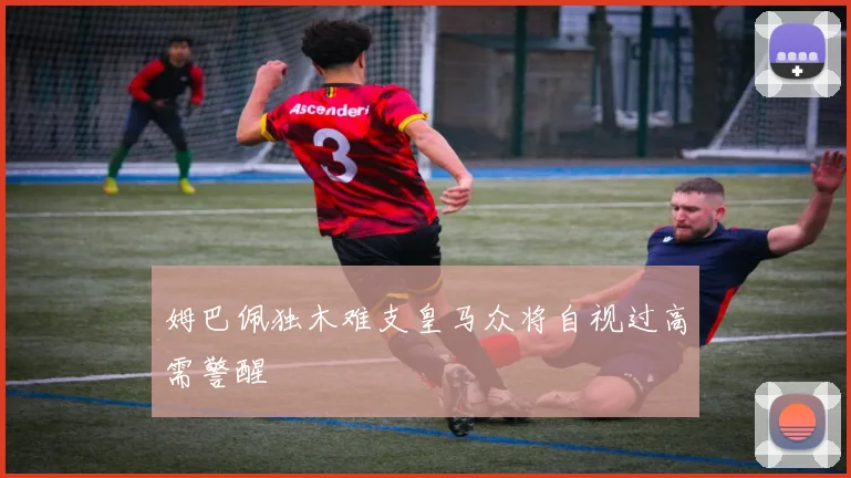 姆巴佩独木难支皇马众将自视过高需警醒