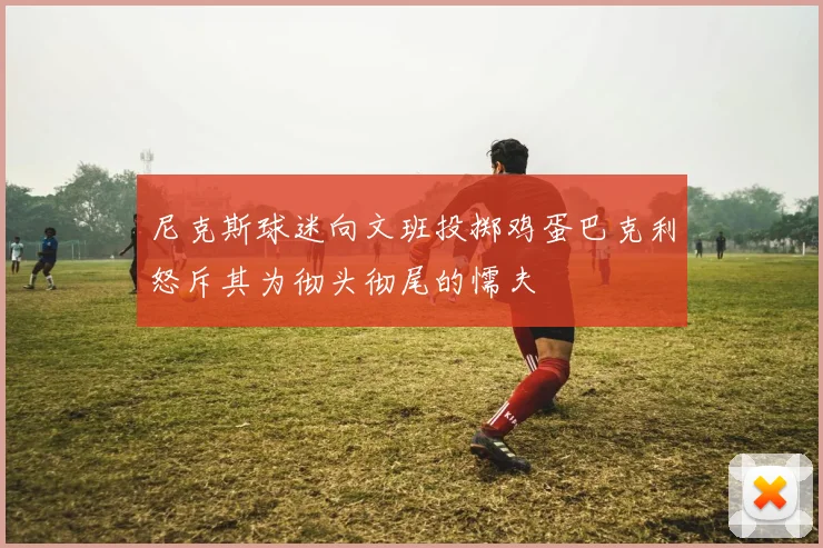 尼克斯球迷向文班投掷鸡蛋巴克利怒斥其为彻头彻尾的懦夫