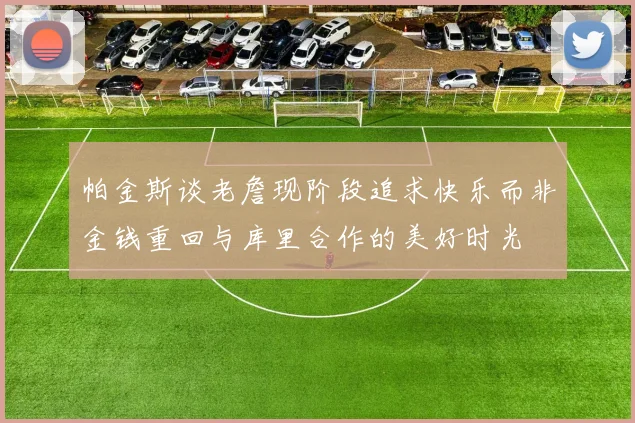 帕金斯谈老詹现阶段追求快乐而非金钱重回与库里合作的美好时光