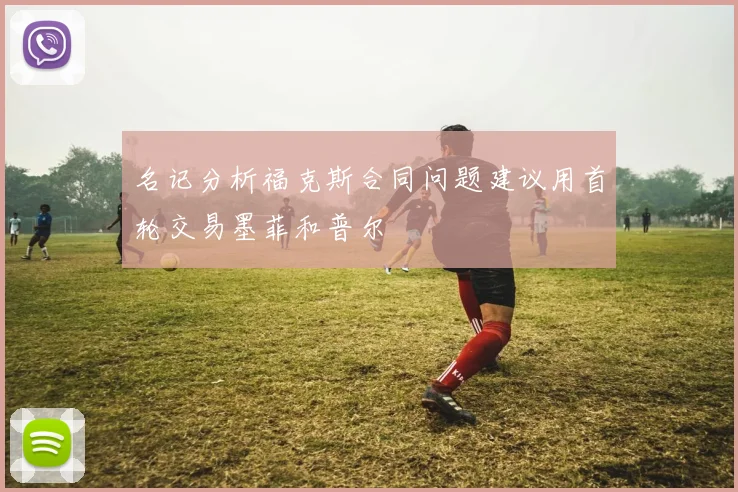 名记分析福克斯合同问题建议用首轮交易墨菲和普尔