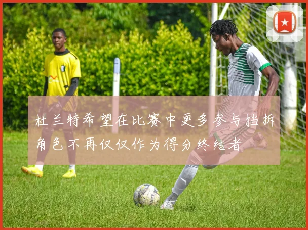 杜兰特希望在比赛中更多参与挡拆角色不再仅仅作为得分终结者
