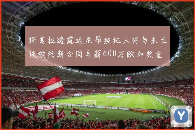 斯基拉透露迈尼昂经纪人将与米兰谈续约新合同年薪600万欧加奖金