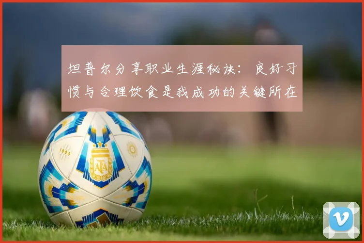 坦普尔分享职业生涯秘诀：良好习惯与合理饮食是我成功的关键所在