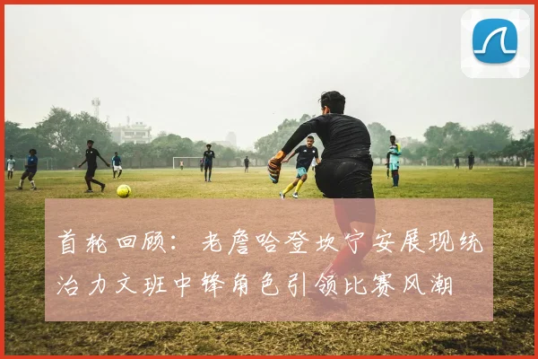 首轮回顾：老詹哈登坎宁安展现统治力文班中锋角色引领比赛风潮