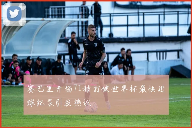 赛巴里开场71秒打破世界杯最快进球纪录引发热议