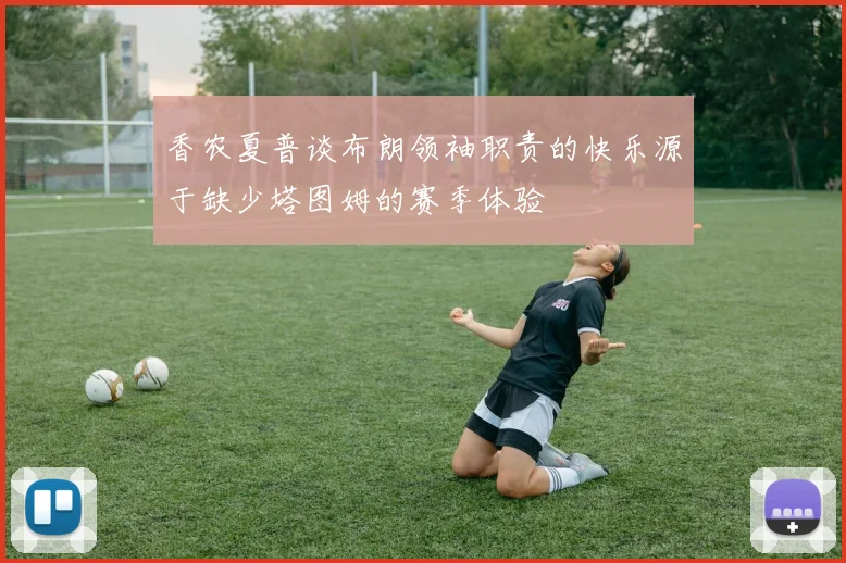 香农夏普谈布朗领袖职责的快乐源于缺少塔图姆的赛季体验