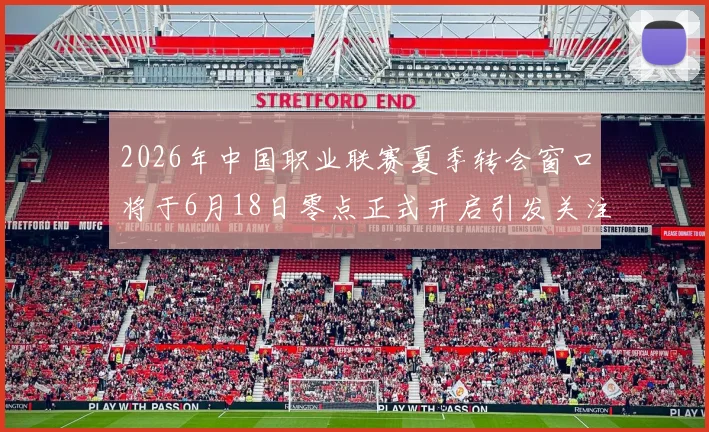 2026年中国职业联赛夏季转会窗口将于6月18日零点正式开启引发关注