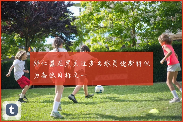 拜仁慕尼黑关注多名球员德斯特仅为备选目标之一