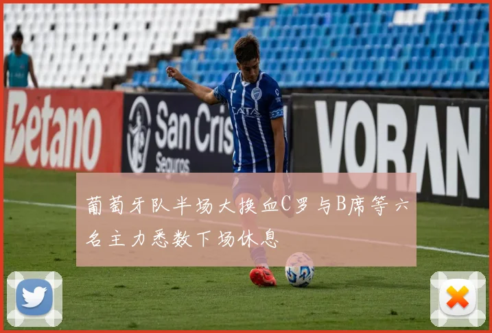 葡萄牙队半场大换血C罗与B席等六名主力悉数下场休息