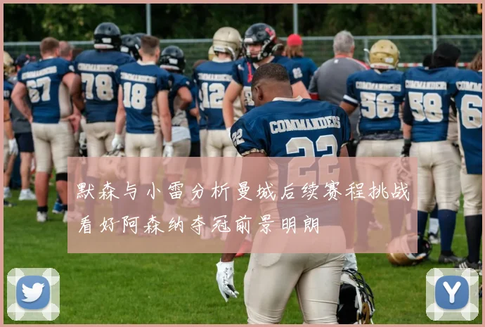 默森与小雷分析曼城后续赛程挑战看好阿森纳夺冠前景明朗