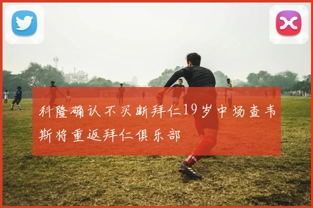 科隆确认不买断拜仁19岁中场查韦斯将重返拜仁俱乐部